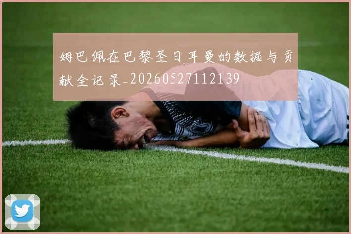 姆巴佩在巴黎圣日耳曼的数据与贡献全记录_20260527112139