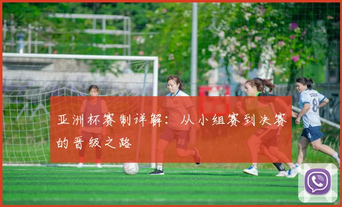 亚洲杯赛制详解:从小组赛到决赛的晋级之路