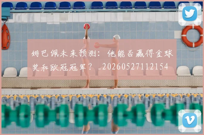 姆巴佩未来预测：他能否赢得金球奖和欧冠冠军？_20260527112154