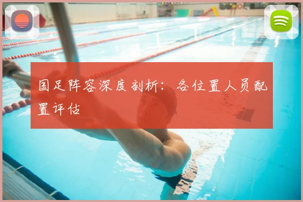 国足阵容深度剖析:各位置人员配置评估