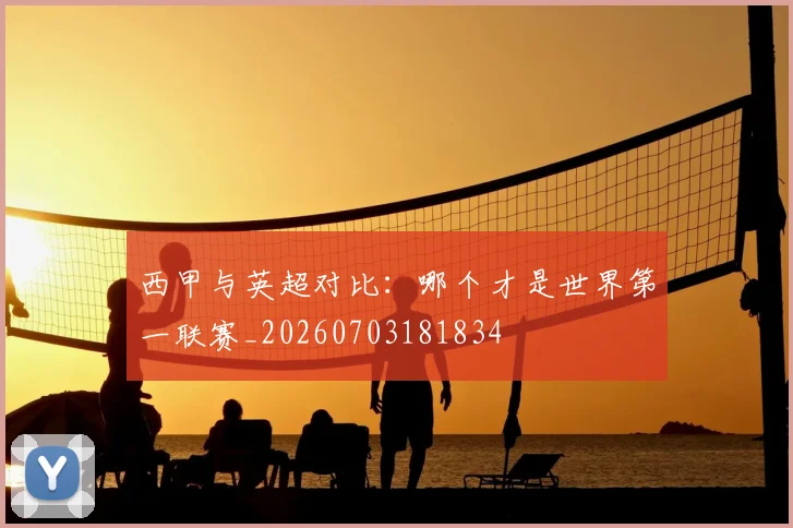 西甲与英超对比:哪个才是世界第一联赛_20260703181834