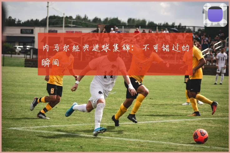 内马尔经典进球集锦：不可错过的瞬间
