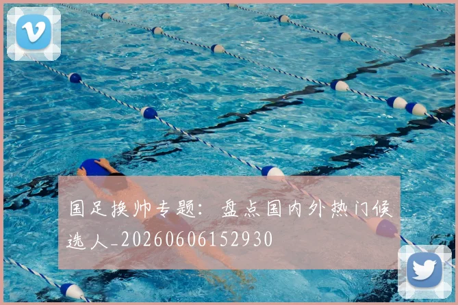 国足换帅专题：盘点国内外热门候选人_20260606152930