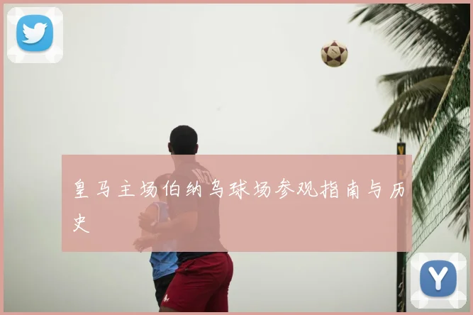 皇马主场伯纳乌球场参观指南与历史