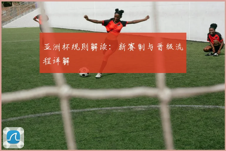 亚洲杯规则解读:新赛制与晋级流程详解