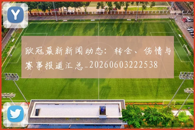 欧冠最新新闻动态：转会、伤情与赛事报道汇总_20260603222538