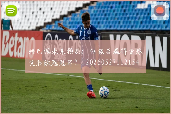 姆巴佩未来预测：他能否赢得金球奖和欧冠冠军？_20260527112154