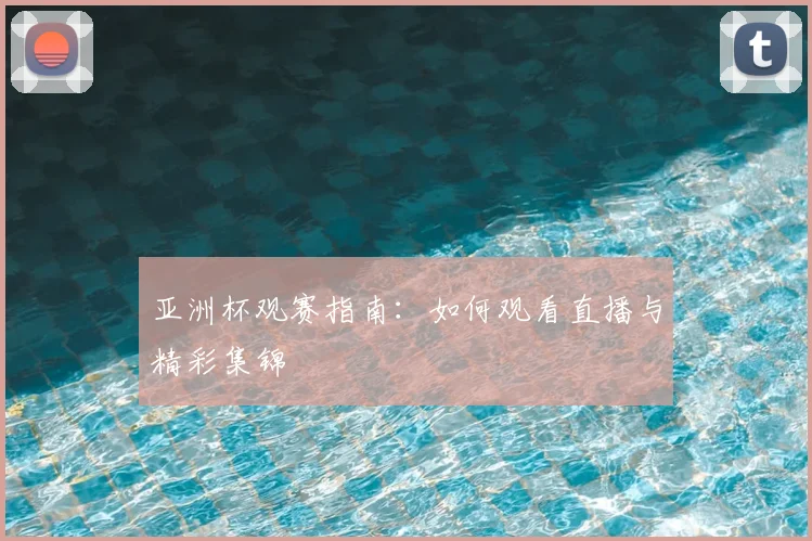 亚洲杯观赛指南:如何观看直播与精彩集锦