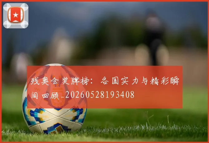 残奥会奖牌榜:各国实力与精彩瞬间回顾_20260528193408