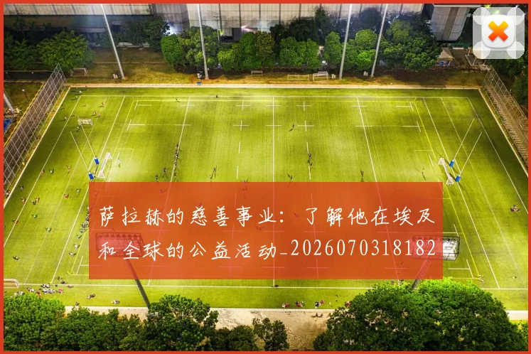 萨拉赫的慈善事业：了解他在埃及和全球的公益活动_20260703181826