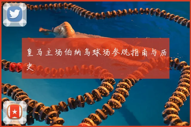皇马主场伯纳乌球场参观指南与历史