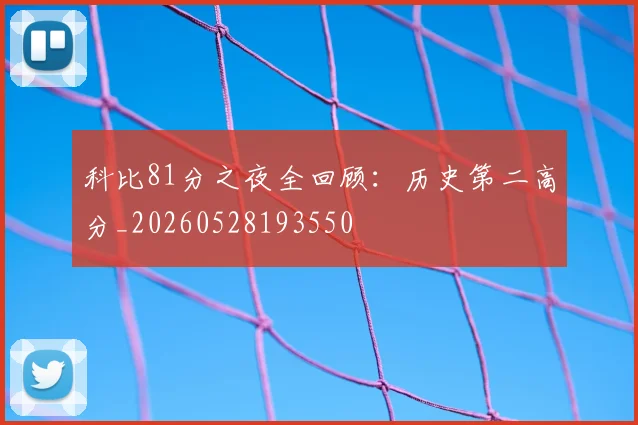 科比81分之夜全回顾：历史第二高分_20260528193550