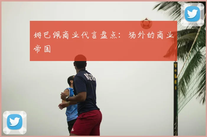姆巴佩商业代言盘点：场外的商业帝国