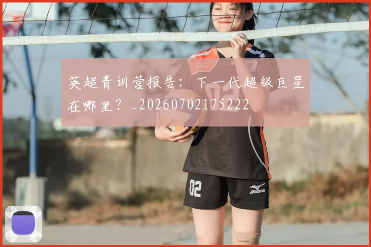 英超青训营报告：下一代超级巨星在哪里？_20260702175222