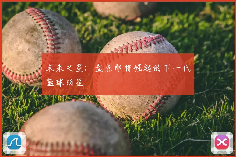 未来之星：盘点即将崛起的下一代篮球明星