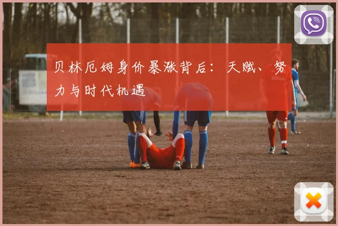 贝林厄姆身价暴涨背后:天赋、努力与时代机遇
