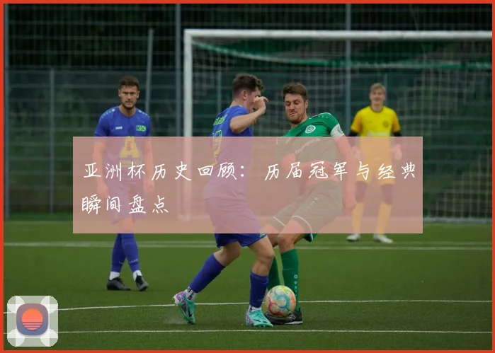 亚洲杯历史回顾：历届冠军与经典瞬间盘点