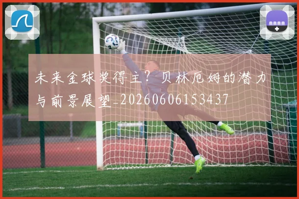 未来金球奖得主？贝林厄姆的潜力与前景展望_20260606153437