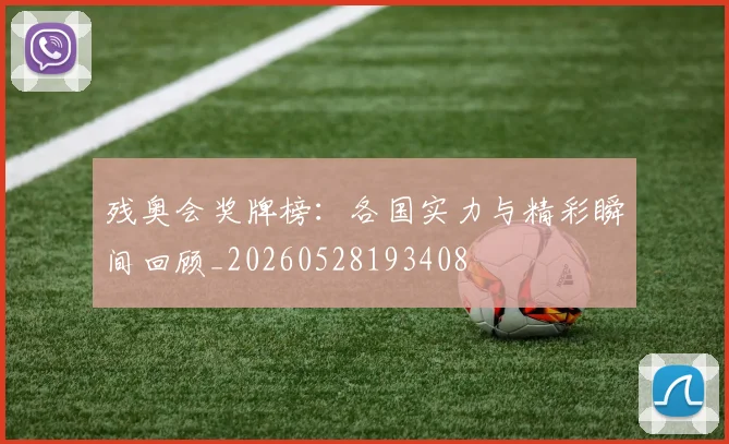 残奥会奖牌榜：各国实力与精彩瞬间回顾_20260528193408