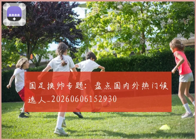 国足换帅专题:盘点国内外热门候选人_20260606152930