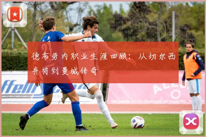 德布劳内职业生涯回顾：从切尔西弃将到曼城传奇