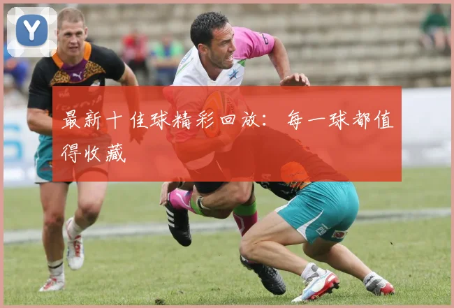 最新十佳球精彩回放：每一球都值得收藏