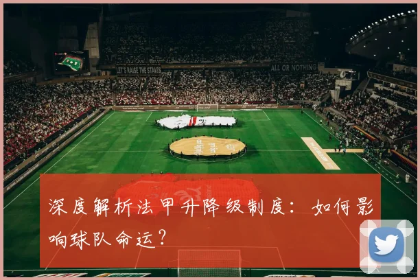 深度解析法甲升降级制度：如何影响球队命运？