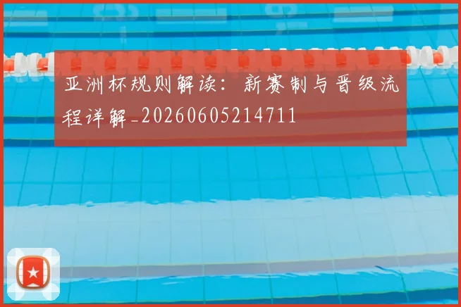 亚洲杯规则解读:新赛制与晋级流程详解_20260605214711