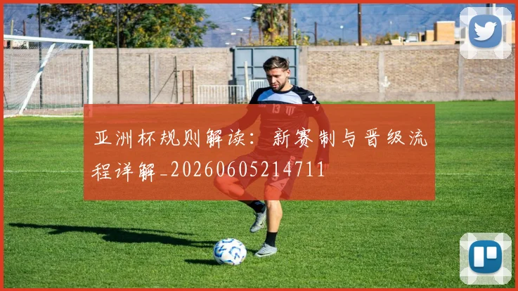 亚洲杯规则解读：新赛制与晋级流程详解_20260605214711
